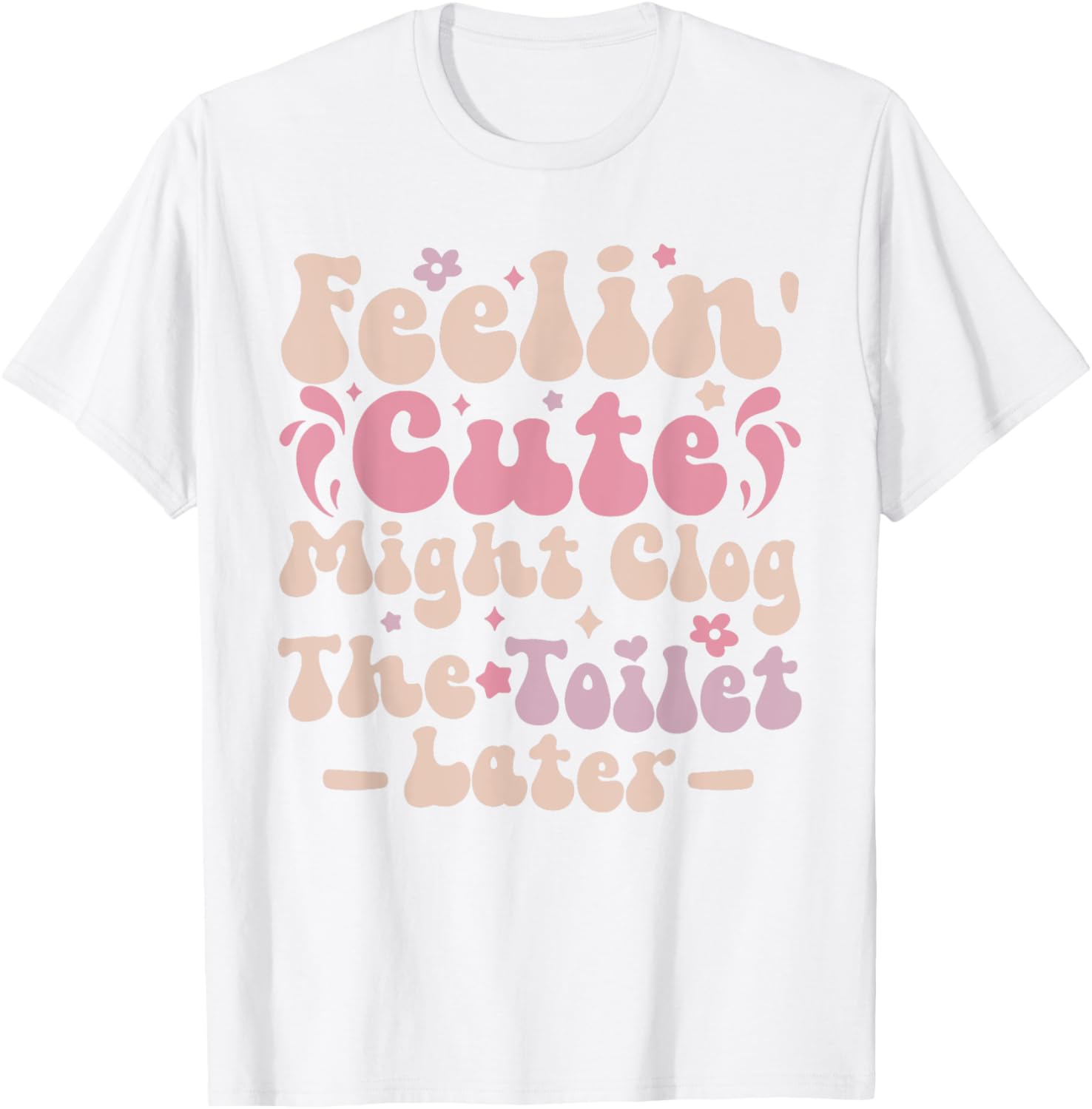Feelin Cute Might Clog The Toilet Later Funny T-Shirt for Humor Lovers - 17