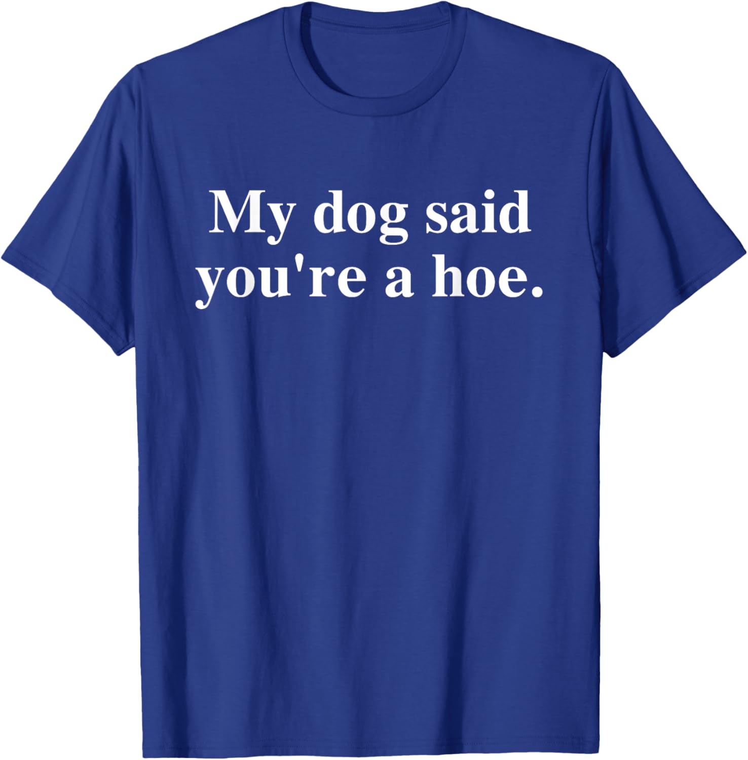 Funny My Dog Said You're A Hoe T-Shirt for Dog Lovers and Humor Fans - 13