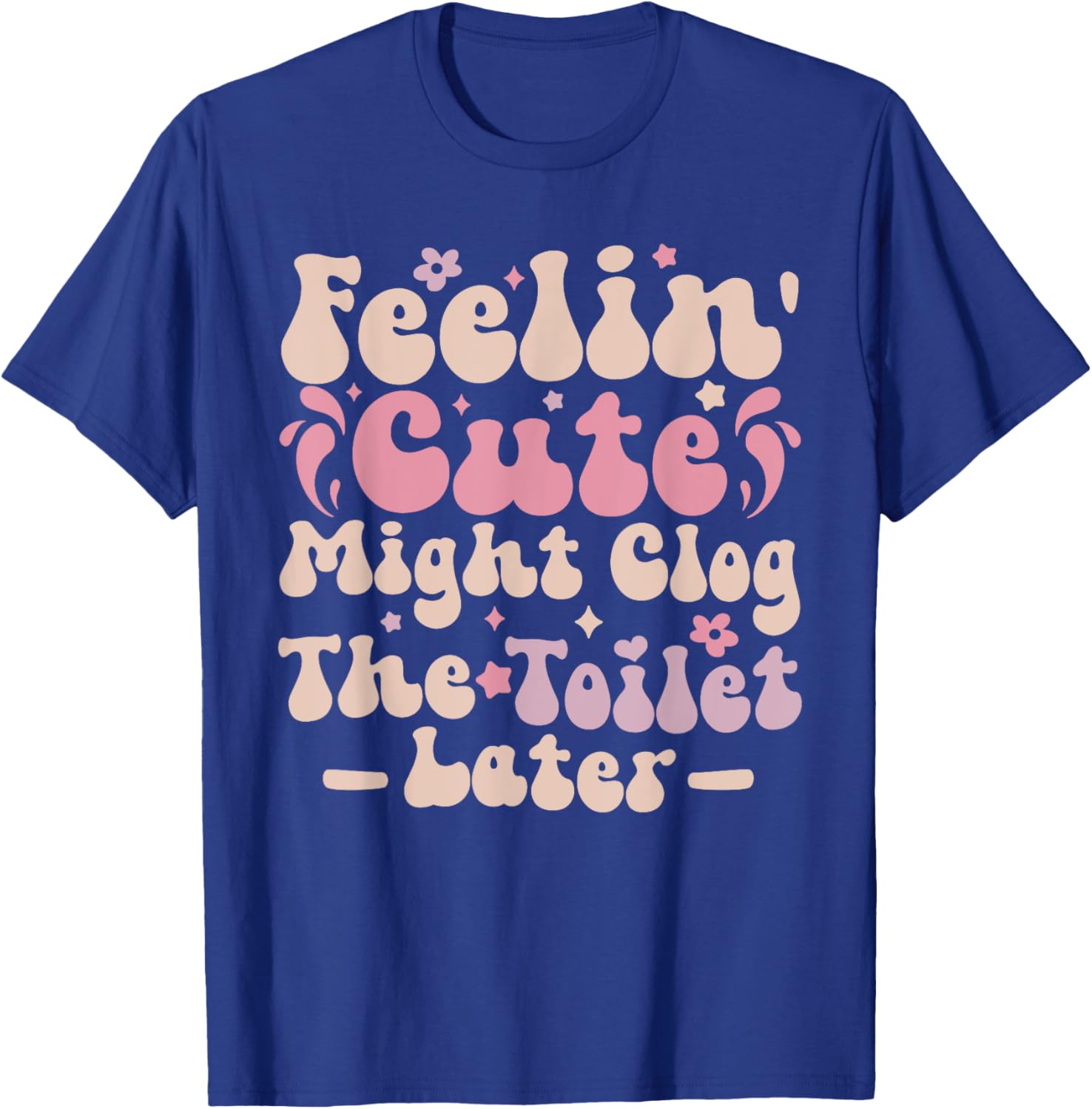 Feelin Cute Might Clog The Toilet Later Funny T-Shirt for Humor Lovers - 6