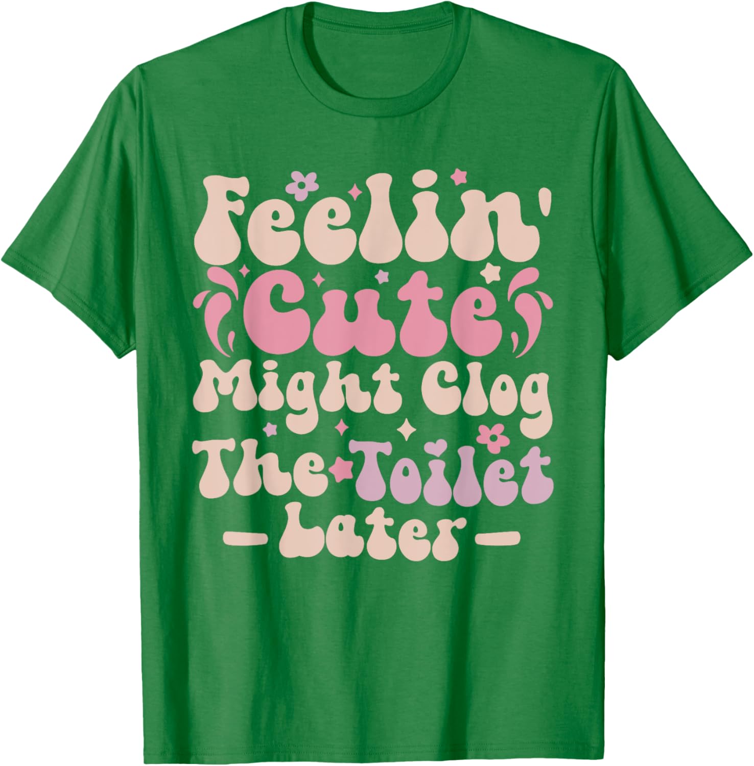 Feelin Cute Might Clog The Toilet Later Funny T-Shirt for Humor Lovers - 4