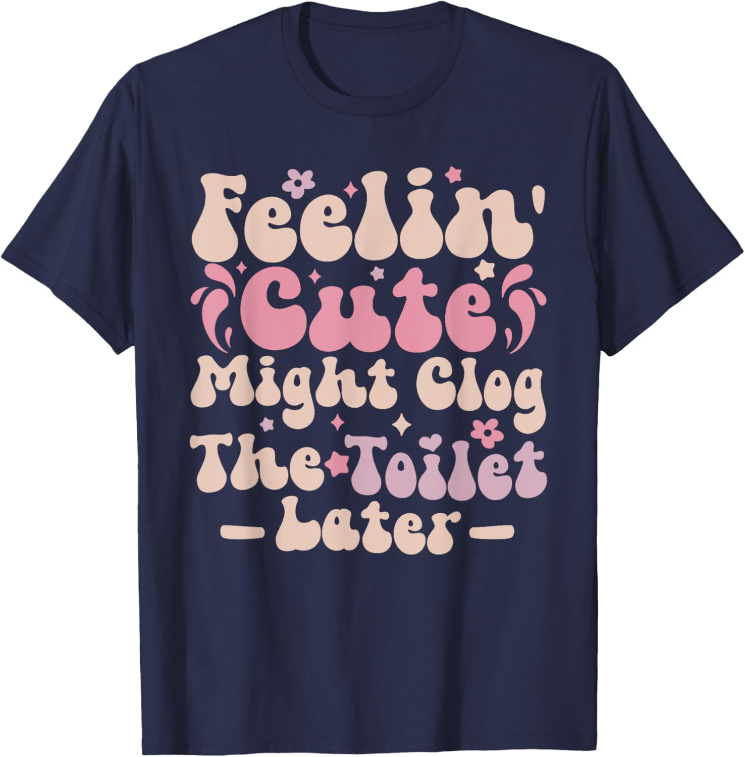 Feelin Cute Might Clog The Toilet Later Funny T-Shirt for Humor Lovers - 7