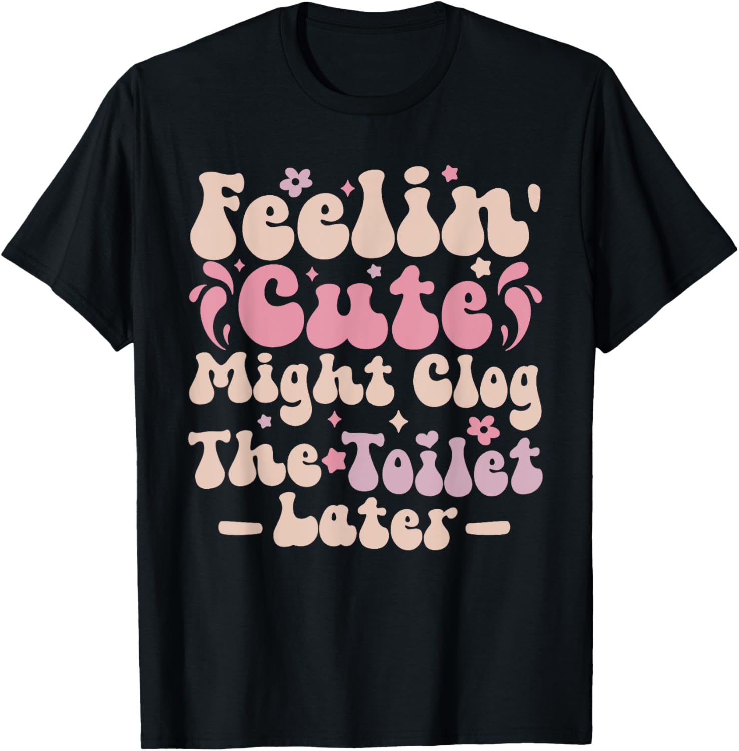 Feelin Cute Might Clog The Toilet Later Funny T-Shirt for Humor Lovers - 1
